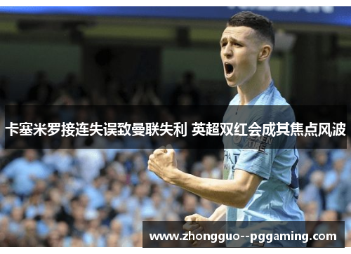 卡塞米罗接连失误致曼联失利 英超双红会成其焦点风波