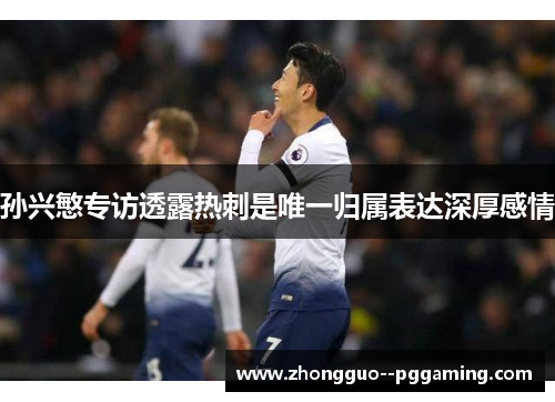 孙兴慜专访透露热刺是唯一归属表达深厚感情